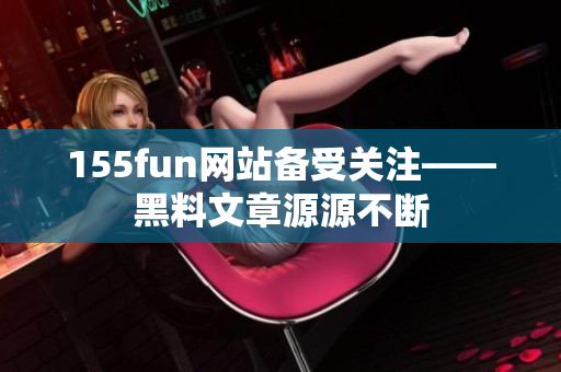 155fun网站备受关注——黑料文章源源不断
