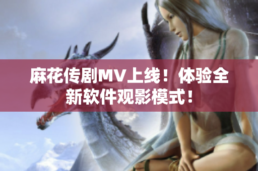 麻花传剧MV上线！体验全新软件观影模式！