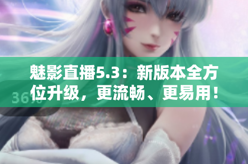 魅影直播5.3：新版本全方位升级，更流畅、更易用！