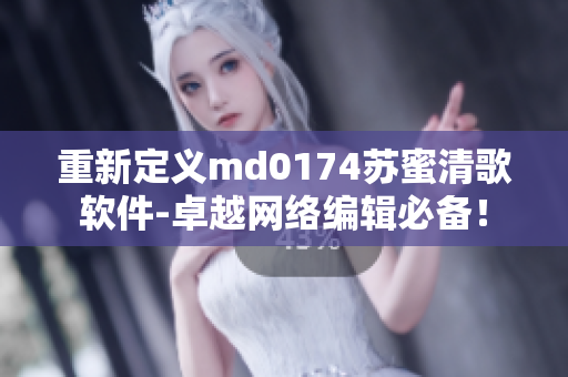 重新定义md0174苏蜜清歌软件-卓越网络编辑必备！