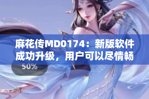 麻花传MD0174：新版软件成功升级，用户可以尽情畅玩！