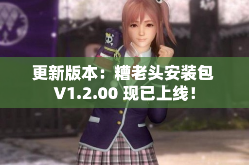 更新版本：糟老头安装包 V1.2.00 现已上线！