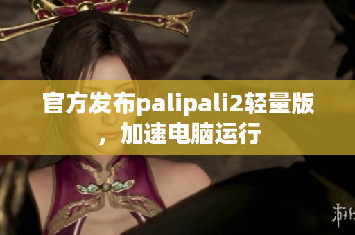 官方发布palipali2轻量版，加速电脑运行