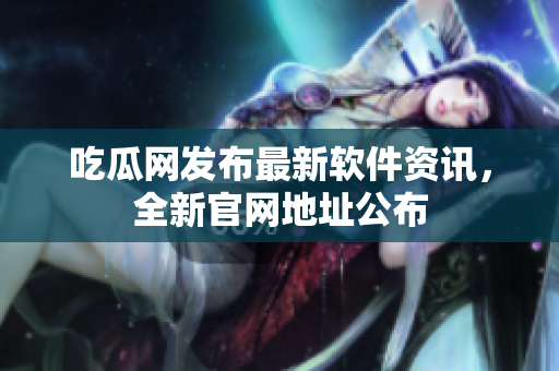 吃瓜网发布最新软件资讯，全新官网地址公布