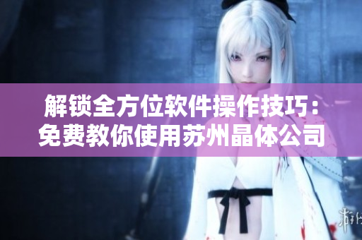 解锁全方位软件操作技巧：免费教你使用苏州晶体公司网站