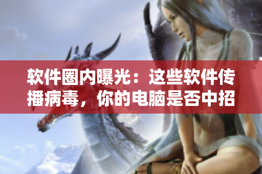 软件圈内曝光：这些软件传播病毒，你的电脑是否中招了？