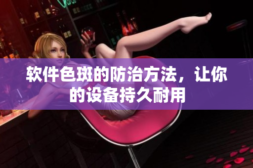 软件色斑的防治方法，让你的设备持久耐用