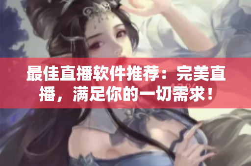 最佳直播软件推荐：完美直播，满足你的一切需求！