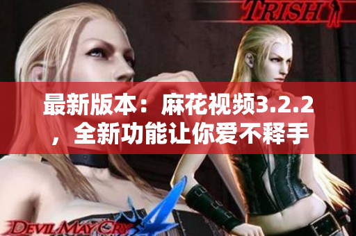 最新版本：麻花视频3.2.2，全新功能让你爱不释手