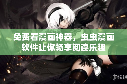 免费看漫画神器，虫虫漫画软件让你畅享阅读乐趣