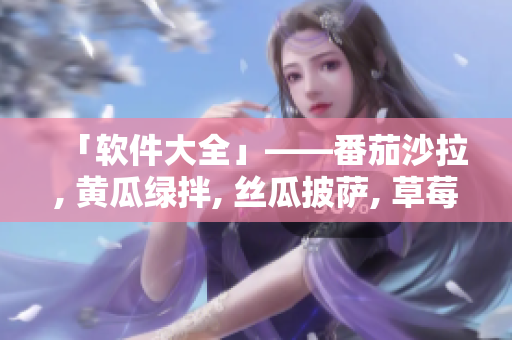 「软件大全」——番茄沙拉, 黄瓜绿拌, 丝瓜披萨, 草莓冰激凌与秋葵蛋糕