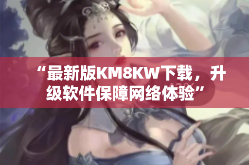 “最新版KM8KW下载，升级软件保障网络体验”