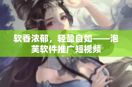 软香浓郁，轻盈自如——泡芙软件推广短视频