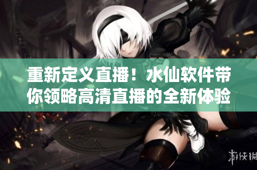 重新定义直播！水仙软件带你领略高清直播的全新体验