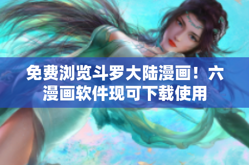 免费浏览斗罗大陆漫画！六漫画软件现可下载使用