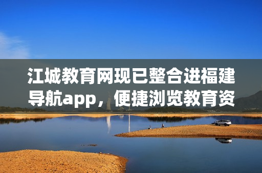 江城教育网现已整合进福建导航app，便捷浏览教育资源