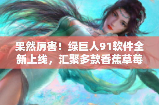 果然厉害！绿巨人91软件全新上线，汇聚多款香蕉草莓苹果应用