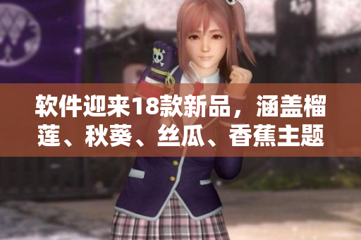 软件迎来18款新品，涵盖榴莲、秋葵、丝瓜、香蕉主题