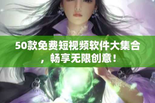 50款免费短视频软件大集合，畅享无限创意！