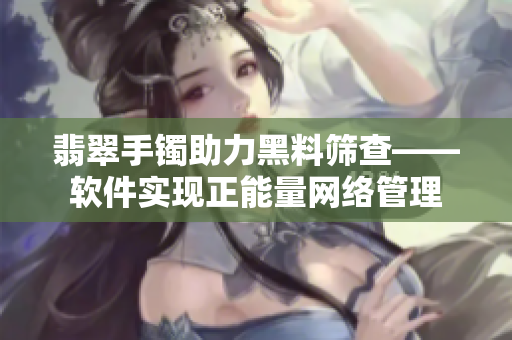 翡翠手镯助力黑料筛查——软件实现正能量网络管理