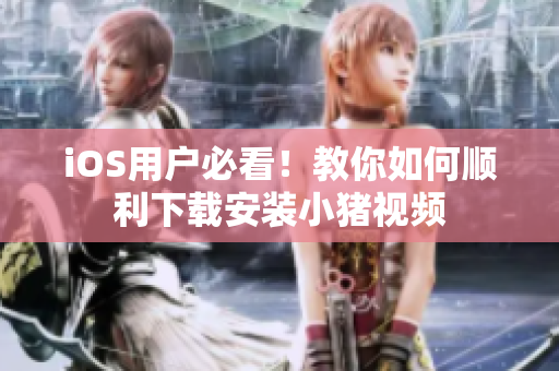 iOS用户必看！教你如何顺利下载安装小猪视频