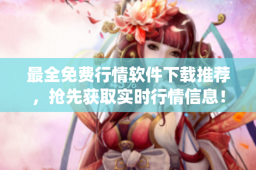 最全免费行情软件下载推荐，抢先获取实时行情信息！(1)