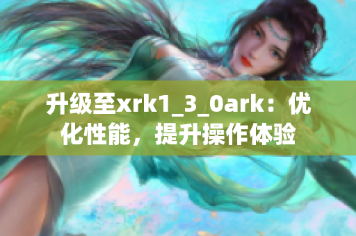 升级至xrk1_3_0ark：优化性能，提升操作体验