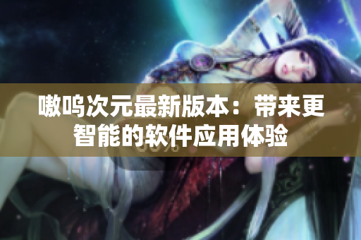 嗷呜次元最新版本：带来更智能的软件应用体验