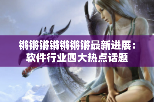 锵锵锵锵锵锵锵最新进展：软件行业四大热点话题