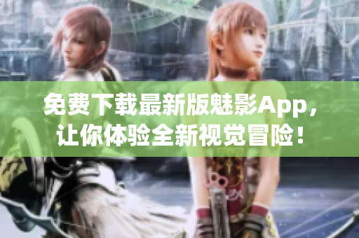 免费下载最新版魅影App，让你体验全新视觉冒险！