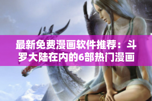 最新免费漫画软件推荐：斗罗大陆在内的6部热门漫画一站式畅享