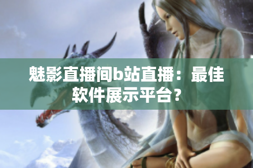 魅影直播间b站直播：最佳软件展示平台？