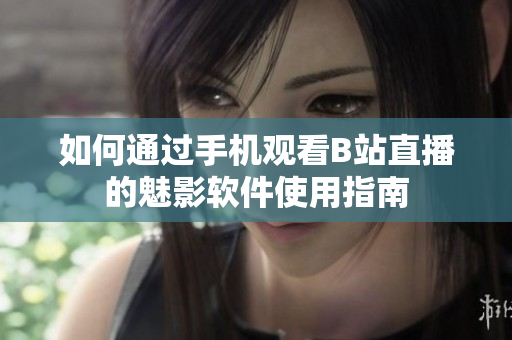 如何通过手机观看B站直播的魅影软件使用指南