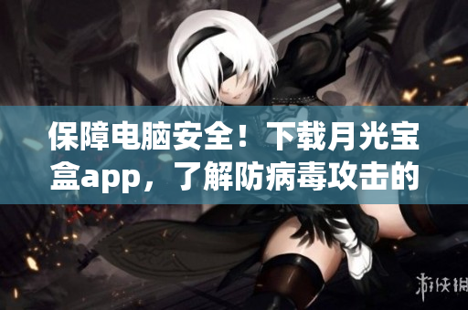 保障电脑安全！下载月光宝盒app，了解防病毒攻击的重要性