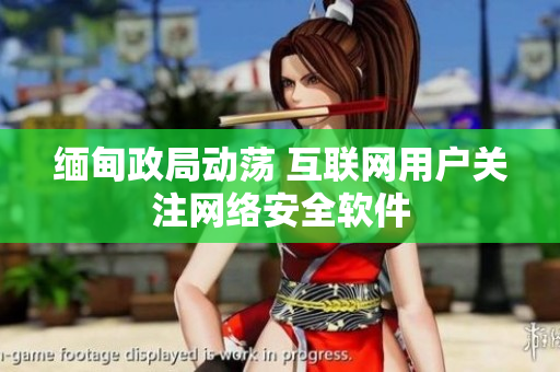 缅甸政局动荡 互联网用户关注网络安全软件