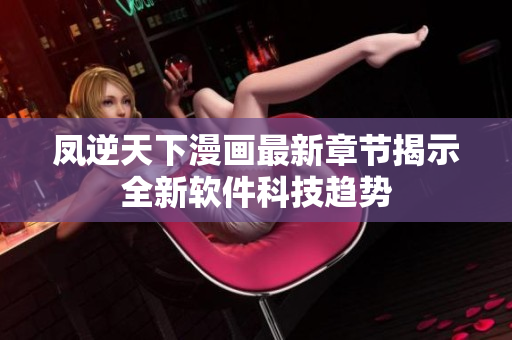 凤逆天下漫画最新章节揭示全新软件科技趋势