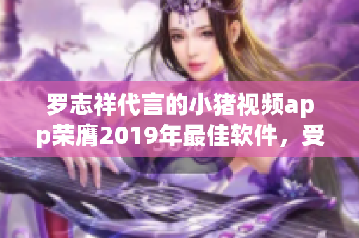 罗志祥代言的小猪视频app荣膺2019年最佳软件，受用户喜爱