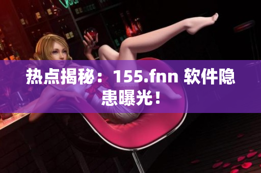 热点揭秘：155.fnn 软件隐患曝光！