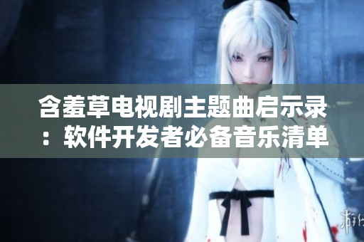 含羞草电视剧主题曲启示录：软件开发者必备音乐清单！