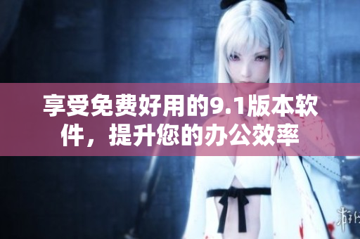 享受免费好用的9.1版本软件，提升您的办公效率