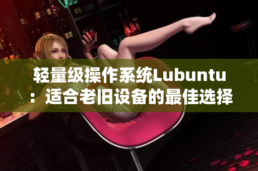 轻量级操作系统Lubuntu：适合老旧设备的最佳选择