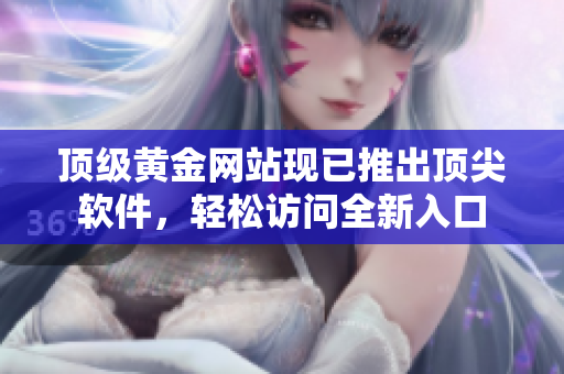 顶级黄金网站现已推出顶尖软件，轻松访问全新入口