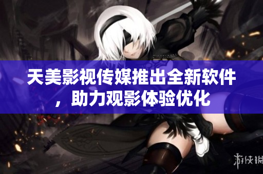 天美影视传媒推出全新软件，助力观影体验优化