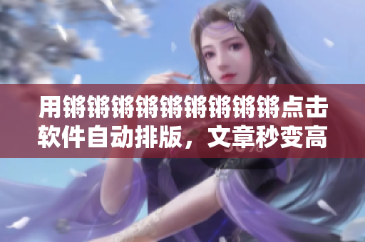 用锵锵锵锵锵锵锵锵锵点击软件自动排版，文章秒变高质量
