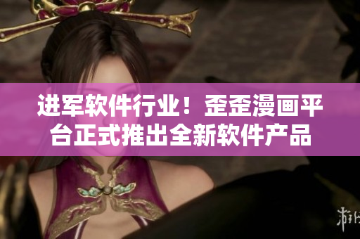 进军软件行业！歪歪漫画平台正式推出全新软件产品
