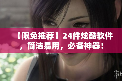 【限免推荐】24件炫酷软件，简洁易用，必备神器！