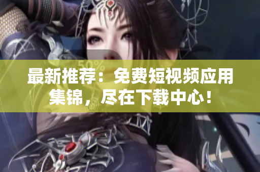 最新推荐：免费短视频应用集锦，尽在下载中心！