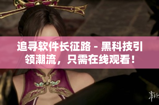追寻软件长征路 - 黑科技引领潮流，只需在线观看！