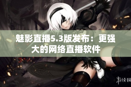 魅影直播5.3版发布：更强大的网络直播软件