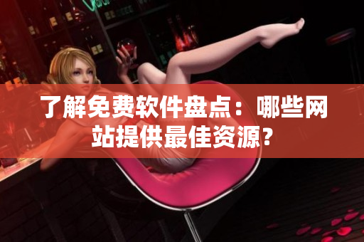 了解免费软件盘点：哪些网站提供最佳资源？